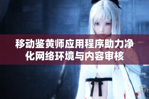 移动鉴黄师应用程序助力净化网络环境与内容审核