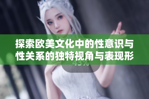 探索欧美文化中的性意识与性关系的独特视角与表现形式