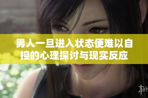 男人一旦进入状态便难以自控的心理探讨与现实反应