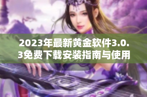 2023年最新黄金软件3.0.3免费下载安装指南与使用体验分享