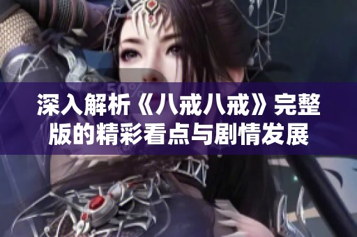 深入解析《八戒八戒》完整版的精彩看点与剧情发展