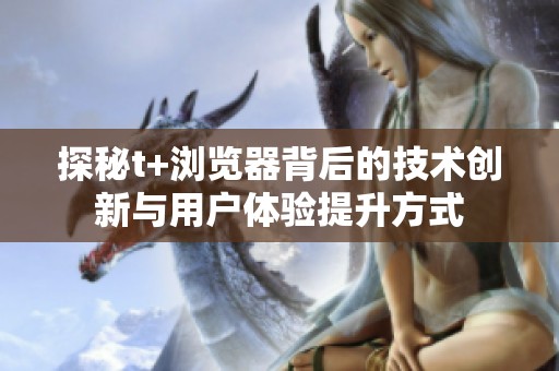 探秘t+浏览器背后的技术创新与用户体验提升方式