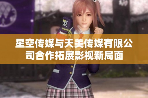 星空传媒与天美传媒有限公司合作拓展影视新局面