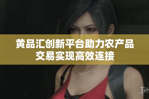 黄品汇创新平台助力农产品交易实现高效连接