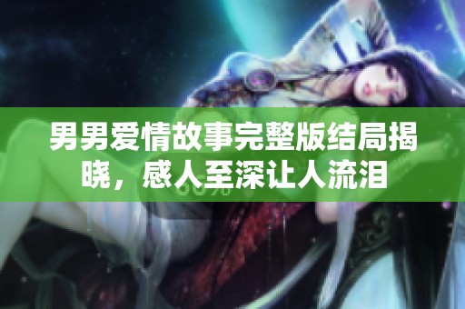 男男爱情故事完整版结局揭晓，感人至深让人流泪