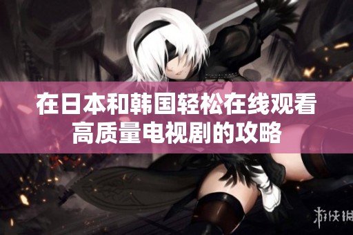 在日本和韩国轻松在线观看高质量电视剧的攻略
