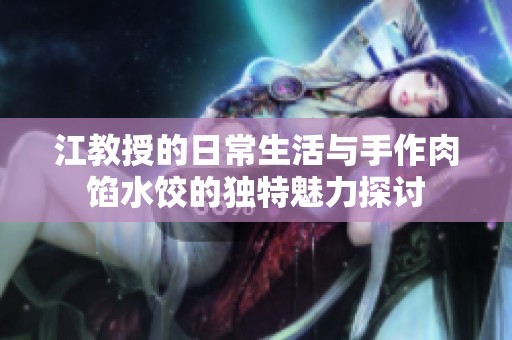 江教授的日常生活与手作肉馅水饺的独特魅力探讨