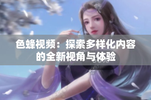 色蜂视频：探索多样化内容的全新视角与体验