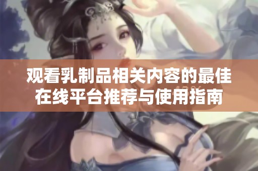 观看乳制品相关内容的最佳在线平台推荐与使用指南
