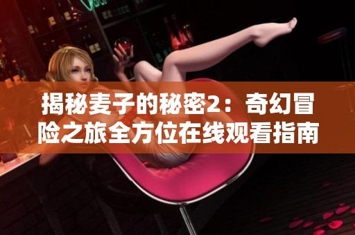 揭秘麦子的秘密2：奇幻冒险之旅全方位在线观看指南