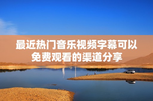 最近热门音乐视频字幕可以免费观看的渠道分享
