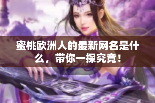 蜜桃欧洲人的最新网名是什么，带你一探究竟！