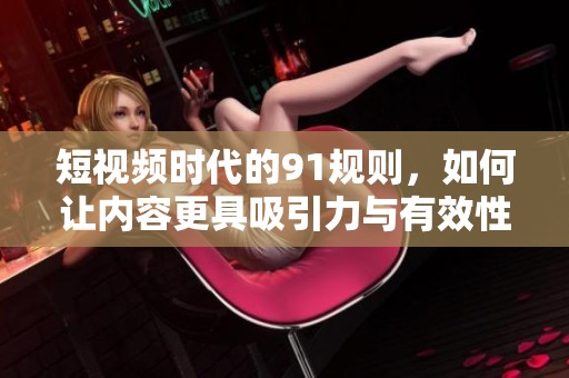 短视频时代的91规则，如何让内容更具吸引力与有效性