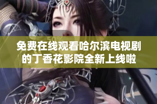 免费在线观看哈尔滨电视剧的丁香花影院全新上线啦