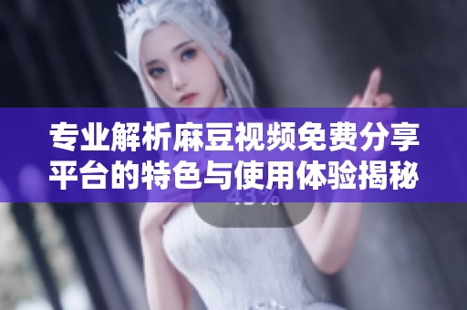 专业解析麻豆视频免费分享平台的特色与使用体验揭秘