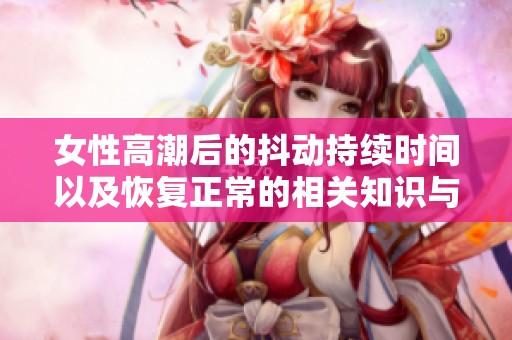 女性高潮后的抖动持续时间以及恢复正常的相关知识与建议