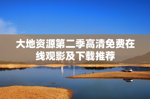 大地资源第二季高清免费在线观影及下载推荐