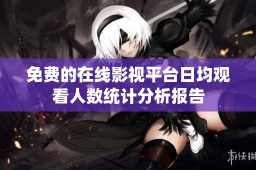 免费的在线影视平台日均观看人数统计分析报告