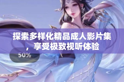 探索多样化精品成人影片集，享受极致视听体验
