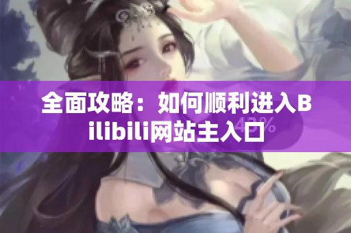 全面攻略：如何顺利进入Bilibili网站主入口