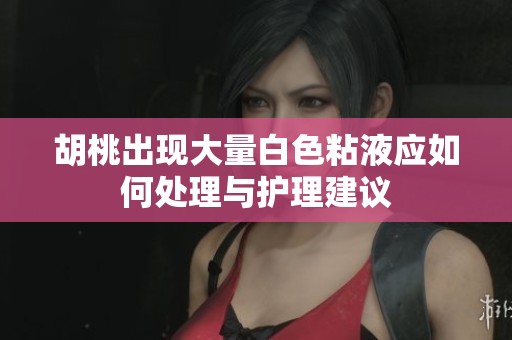 胡桃出现大量白色粘液应如何处理与护理建议