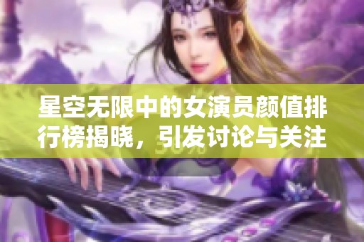 星空无限中的女演员颜值排行榜揭晓，引发讨论与关注