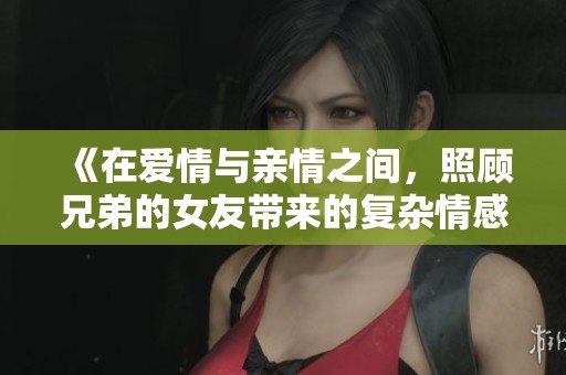 《在爱情与亲情之间，照顾兄弟的女友带来的复杂情感》