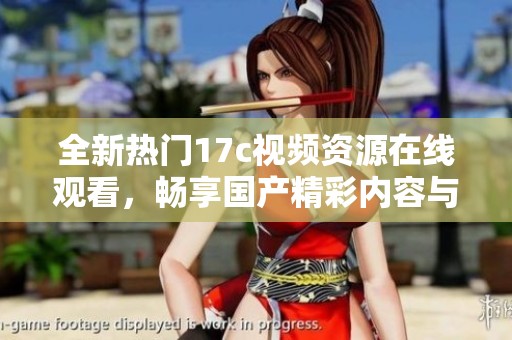 全新热门17c视频资源在线观看，畅享国产精彩内容与丰富选择