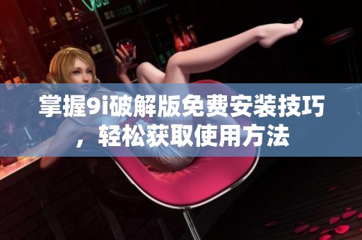 掌握9i破解版免费安装技巧，轻松获取使用方法