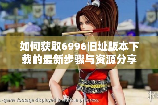 如何获取6996旧址版本下载的最新步骤与资源分享