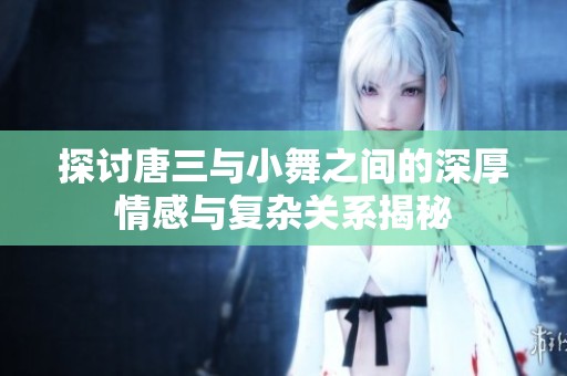 探讨唐三与小舞之间的深厚情感与复杂关系揭秘