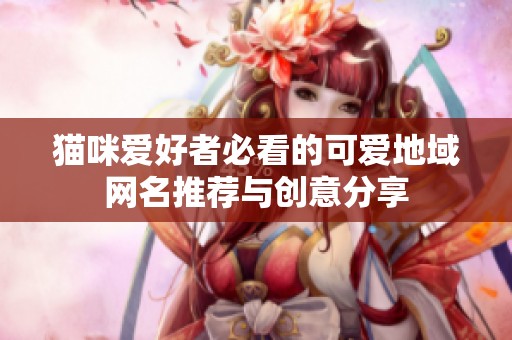 猫咪爱好者必看的可爱地域网名推荐与创意分享