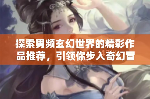 探索男频玄幻世界的精彩作品推荐，引领你步入奇幻冒险之旅