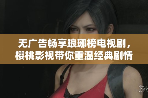 无广告畅享琅琊榜电视剧，樱桃影视带你重温经典剧情