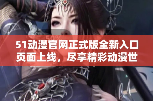 51动漫官网正式版全新入口页面上线，尽享精彩动漫世界