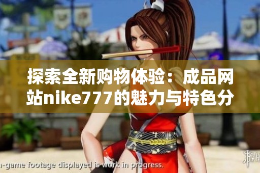 探索全新购物体验：成品网站nike777的魅力与特色分析
