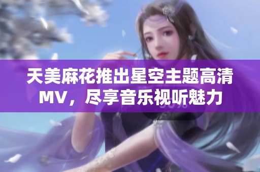 天美麻花推出星空主题高清MV，尽享音乐视听魅力