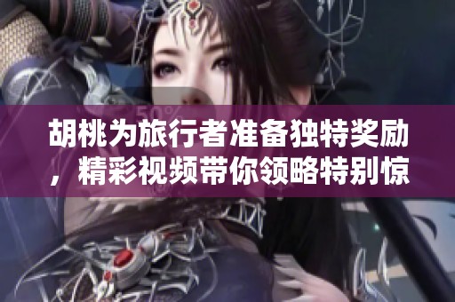 胡桃为旅行者准备独特奖励，精彩视频带你领略特别惊喜