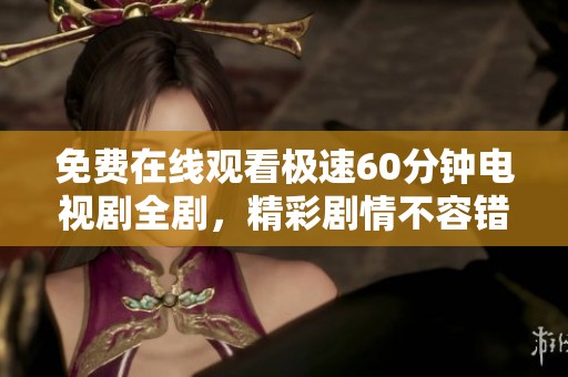 免费在线观看极速60分钟电视剧全剧，精彩剧情不容错过！