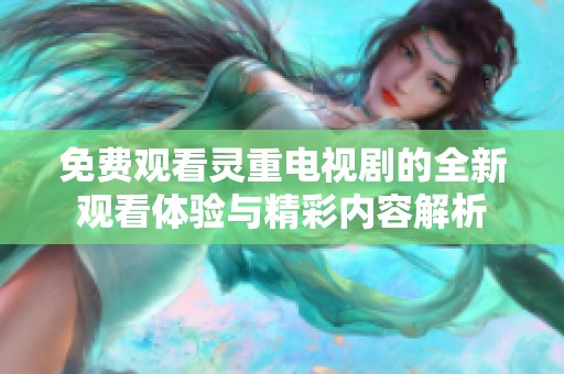 免费观看灵重电视剧的全新观看体验与精彩内容解析