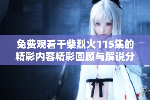免费观看干柴烈火115集的精彩内容精彩回顾与解说分享