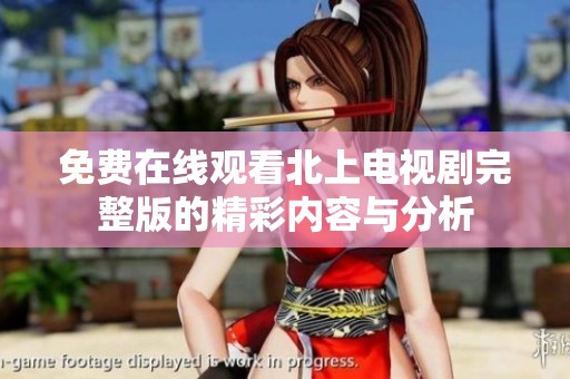 免费在线观看北上电视剧完整版的精彩内容与分析