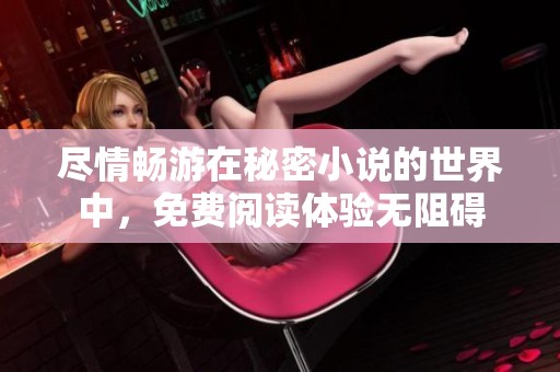 尽情畅游在秘密小说的世界中，免费阅读体验无阻碍
