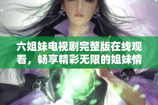 六姐妹电视剧完整版在线观看，畅享精彩无限的姐妹情深故事