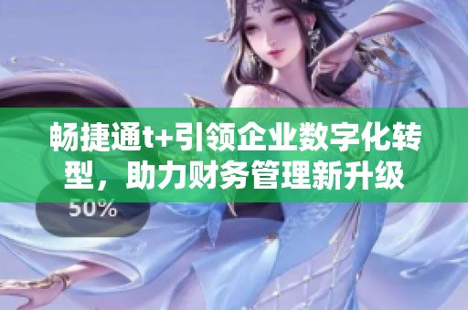 畅捷通t+引领企业数字化转型，助力财务管理新升级