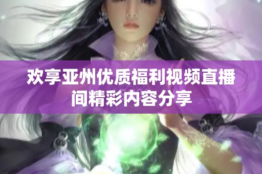 欢享亚州优质福利视频直播间精彩内容分享