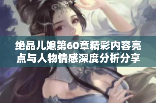 绝品儿媳第60章精彩内容亮点与人物情感深度分析分享