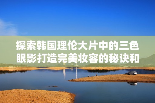 探索韩国理伦大片中的三色眼影打造完美妆容的秘诀和技巧
