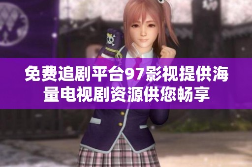 免费追剧平台97影视提供海量电视剧资源供您畅享