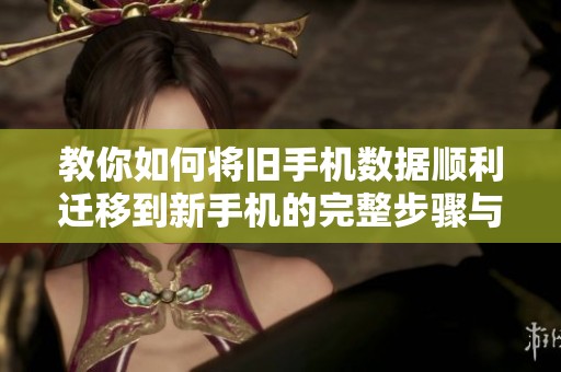 教你如何将旧手机数据顺利迁移到新手机的完整步骤与方法